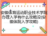 安徽体育运动职业技术学院办理入学有什么攻略没(安徽体院入学攻略)