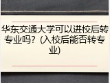 华东交通大学可以进校后转专业吗？(入校后能否转专业)