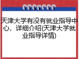 天津大学有没有就业指导中心，详细介绍(天津大学就业指导详情)
