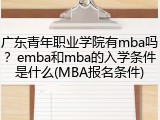 广东青年职业学院有mba吗？emba和mba的入学条件是什么(MBA报名条件)