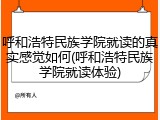 呼和浩特民族学院就读的真实感觉如何(呼和浩特民族学院就读体验)