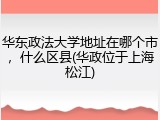 华东政法大学地址在哪个市，什么区县(华政位于上海松江)