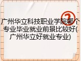 广州华立科技职业学院哪个专业毕业就业前景比较好(广州华立好就业专业)