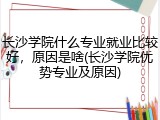 长沙学院什么专业就业比较好，原因是啥(长沙学院优势专业及原因)