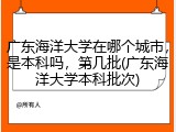 广东海洋大学在哪个城市，是本科吗，第几批(广东海洋大学本科批次)
