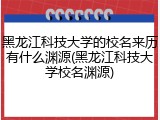 黑龙江科技大学的校名来历有什么渊源(黑龙江科技大学校名渊源)