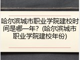 哈尔滨城市职业学院建校时间是哪一年？(哈尔滨城市职业学院建校年份)