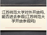 江苏师范大学对外开放吗，能否进去参观(江苏师范大学开放参观吗)