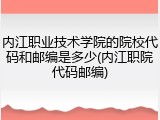 内江职业技术学院的院校代码和邮编是多少(内江职院代码邮编)