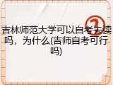 吉林师范大学可以自考去读吗，为什么(吉师自考可行吗)