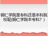 铜仁学院是专科还是本科院校呢(铜仁学院本专科？)