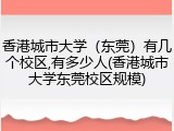 香港城市大学（东莞）有几个校区,有多少人(香港城市大学东莞校区规模)