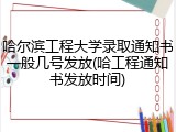 哈尔滨工程大学录取通知书一般几号发放(哈工程通知书发放时间)