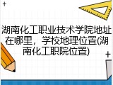 湖南化工职业技术学院地址在哪里，学校地理位置(湖南化工职院位置)