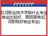 红河职业技术学院什么专业就业比较好，原因是啥(红河职院好就业专业)