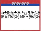 中央财经大学毕业是什么学历有何优势(中财学历优势)