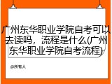 广州东华职业学院自考可以去读吗，流程是什么(广州东华职业学院自考流程)