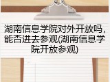 湖南信息学院对外开放吗，能否进去参观(湖南信息学院开放参观)