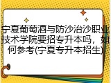 宁夏葡萄酒与防沙治沙职业技术学院要招专升本吗，如何参考(宁夏专升本招生)