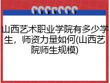 山西艺术职业学院有多少学生，师资力量如何(山西艺院师生规模)