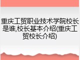 重庆工贸职业技术学院校长是谁,校长基本介绍(重庆工贸校长介绍)