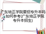 广东培正学院要招专升本吗，如何参考(广东培正学院专升本招生)