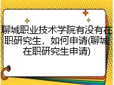 聊城职业技术学院有没有在职研究生，如何申请(聊城在职研究生申请)