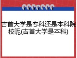 吉首大学是专科还是本科院校呢(吉首大学是本科)