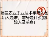 福建农业职业技术学院的创始人是谁，前身是什么(创始人及前身)