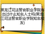 黑龙江司法警官职业学院有出过什么知名人士吗(黑龙江司法警官职业学院知名校友)