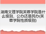 湖南文理学院芙蓉学院是什么级别，公办还是民办(芙蓉学院性质级别)