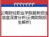 云南财经职业学院最新招生简章深度分析(云南财院招生解析)