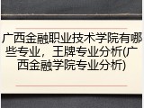 广西金融职业技术学院有哪些专业，王牌专业分析(广西金融学院专业分析)