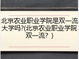 北京农业职业学院是双一流大学吗?(北京农业职业学院双一流？)