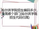 哈尔滨学院招生编码多少，隶属哪个部门(哈尔滨学院招生代码归属)