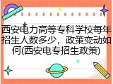 西安电力高等专科学校每年招生人数多少，政策变动如何(西安电专招生政策)