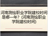 河南测绘职业学院建校时间是哪一年？(河南测绘职业学院建校时间)