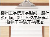 柳州工学院开学时间一般什么时候，新生入校注意事项(柳州工学院开学须知)