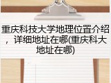 重庆科技大学地理位置介绍，详细地址在哪(重庆科大地址在哪)