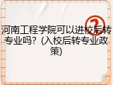 河南工程学院可以进校后转专业吗？(入校后转专业政策)