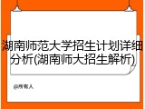 湖南师范大学招生计划详细分析(湖南师大招生解析)