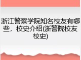 浙江警察学院知名校友有哪些，校史介绍(浙警院校友校史)