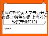 上海对外经贸大学专业开设有哪些,特色在哪(上海对外经贸专业特色)