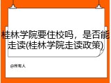 桂林学院要住校吗，是否能走读(桂林学院走读政策)