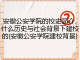 安徽公安学院的校史简介，什么历史与社会背景下建校的(安徽公安学院建校背景)