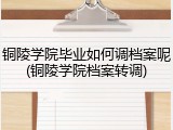 铜陵学院毕业如何调档案呢(铜陵学院档案转调)