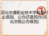 河北交通职业技术学院是什么级别，公办还是民办(河北交院公办级别)