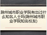 滁州城市职业学院有出过什么知名人士吗(滁州城市职业学院知名校友)