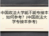 中国政法大学能不能专接本，如何参考？(中国政法大学专接本参考)