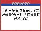 吉利学院有没有就业指导，好就业吗(吉利学院就业指导及前景)